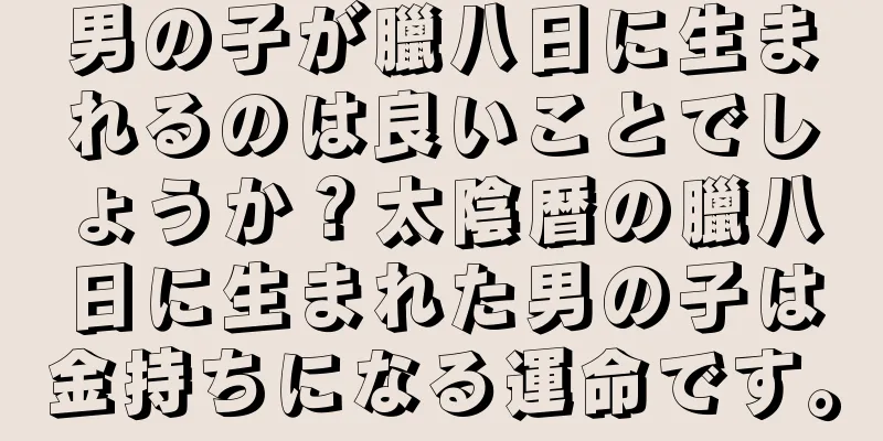 男の子が臘八日に生まれるのは良いことでしょうか？太陰暦の臘八日に生まれた男の子は金持ちになる運命です。