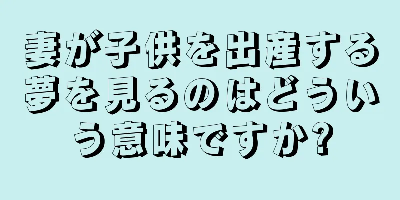 妻が子供を出産する夢を見るのはどういう意味ですか?