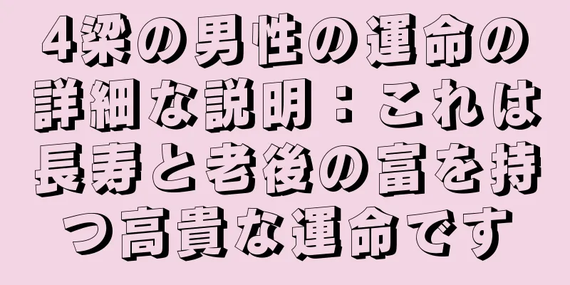 4梁の男性の運命の詳細な説明：これは長寿と老後の富を持つ高貴な運命です