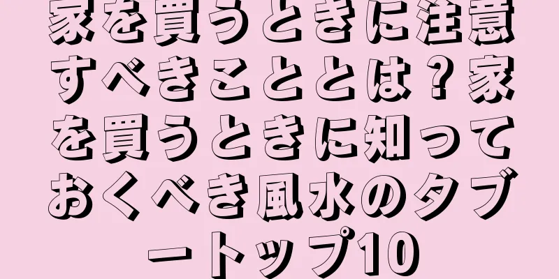 家を買うときに注意すべきこととは？家を買うときに知っておくべき風水のタブートップ10