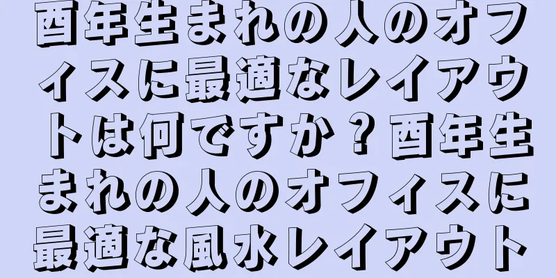 酉年生まれの人のオフィスに最適なレイアウトは何ですか？酉年生まれの人のオフィスに最適な風水レイアウト