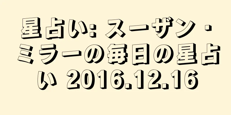 星占い: スーザン・ミラーの毎日の星占い 2016.12.16