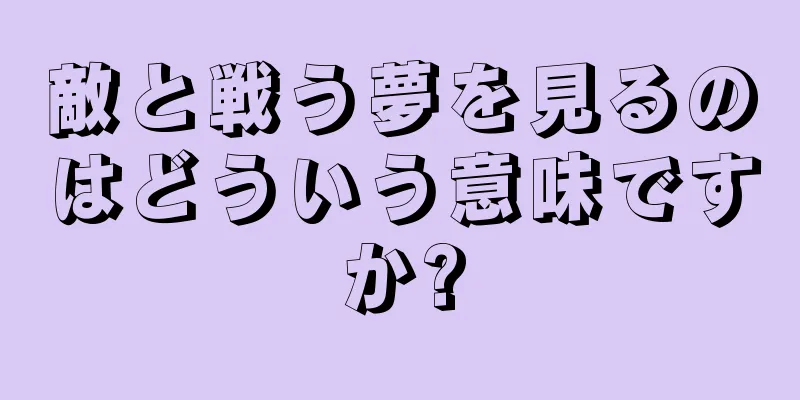 敵と戦う夢を見るのはどういう意味ですか?