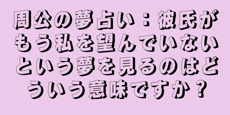 周公の夢占い：彼氏がもう私を望んでいないという夢を見るのはどういう意味ですか？