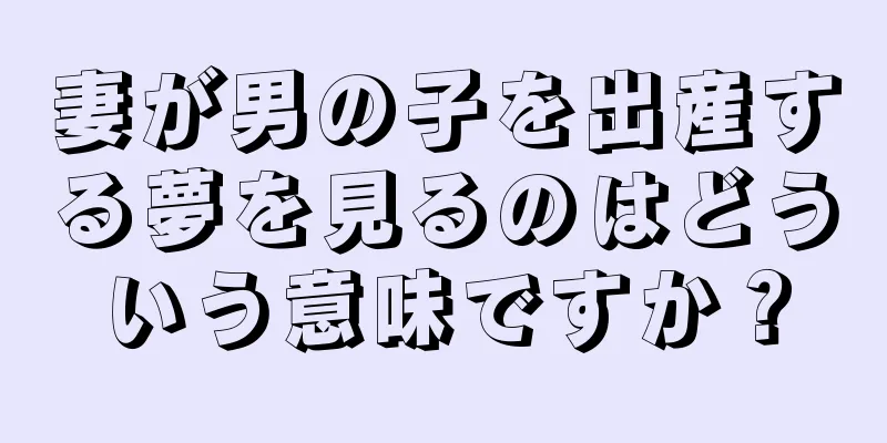 妻が男の子を出産する夢を見るのはどういう意味ですか？