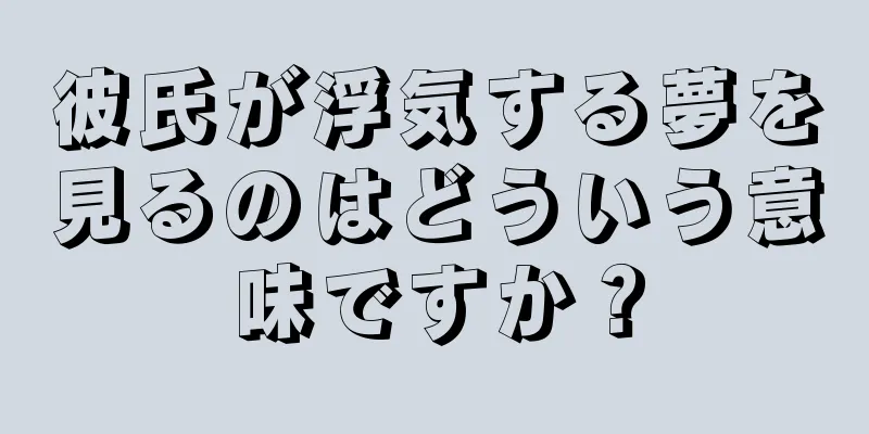 彼氏が浮気する夢を見るのはどういう意味ですか？