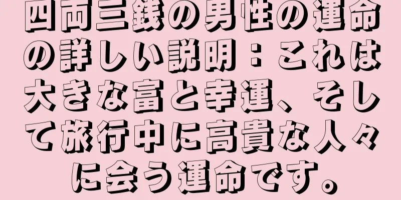 四両三銭の男性の運命の詳しい説明：これは大きな富と幸運、そして旅行中に高貴な人々に会う運命です。