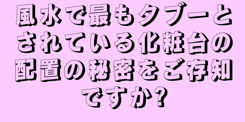 風水で最もタブーとされている化粧台の配置の秘密をご存知ですか?