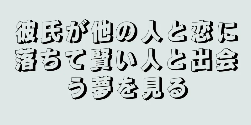 彼氏が他の人と恋に落ちて賢い人と出会う夢を見る