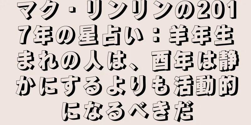 マク・リンリンの2017年の星占い：羊年生まれの人は、酉年は静かにするよりも活動的になるべきだ