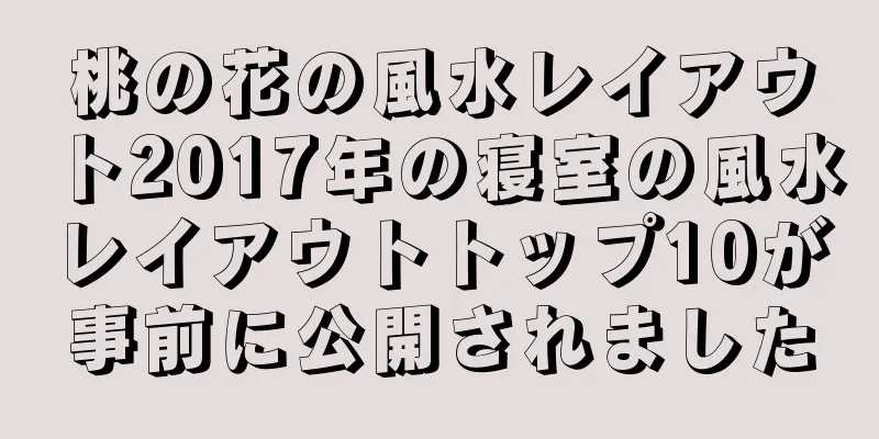 桃の花の風水レイアウト2017年の寝室の風水レイアウトトップ10が事前に公開されました