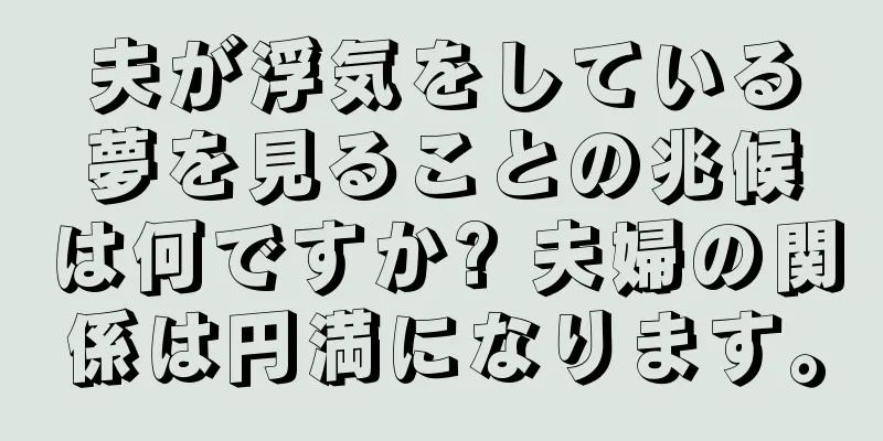 夫が浮気をしている夢を見ることの兆候は何ですか? 夫婦の関係は円満になります。
