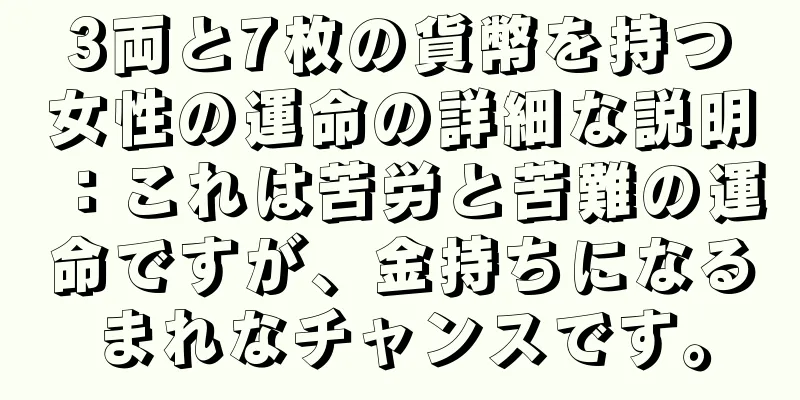 3両と7枚の貨幣を持つ女性の運命の詳細な説明：これは苦労と苦難の運命ですが、金持ちになるまれなチャンスです。