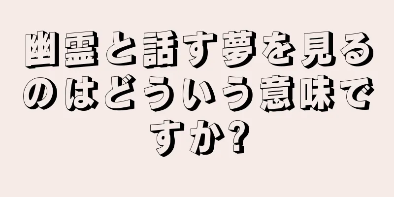 幽霊と話す夢を見るのはどういう意味ですか?