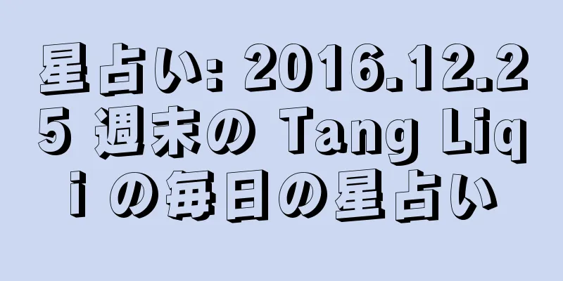星占い: 2016.12.25 週末の Tang Liqi の毎日の星占い