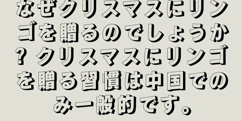 なぜクリスマスにリンゴを贈るのでしょうか? クリスマスにリンゴを贈る習慣は中国でのみ一般的です。