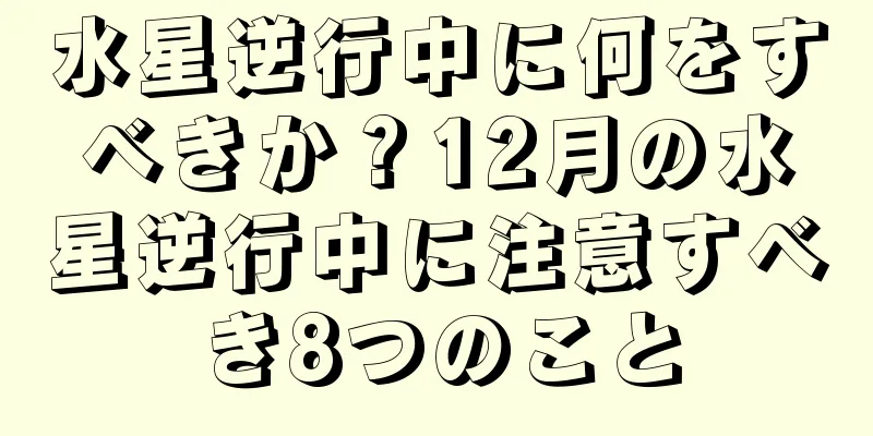 水星逆行中に何をすべきか？12月の水星逆行中に注意すべき8つのこと
