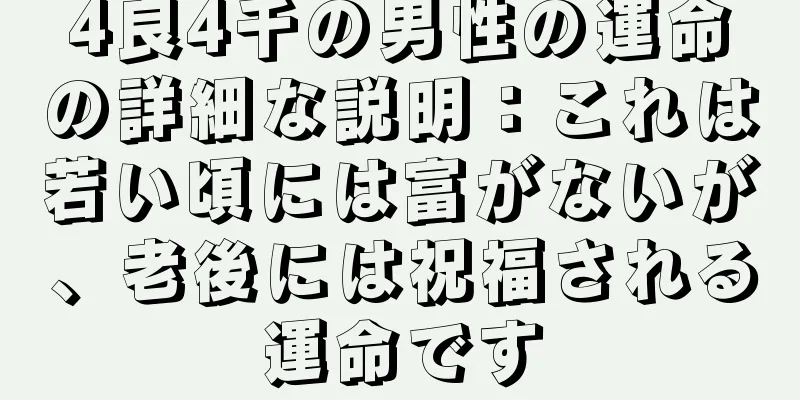 4良4千の男性の運命の詳細な説明：これは若い頃には富がないが、老後には祝福される運命です