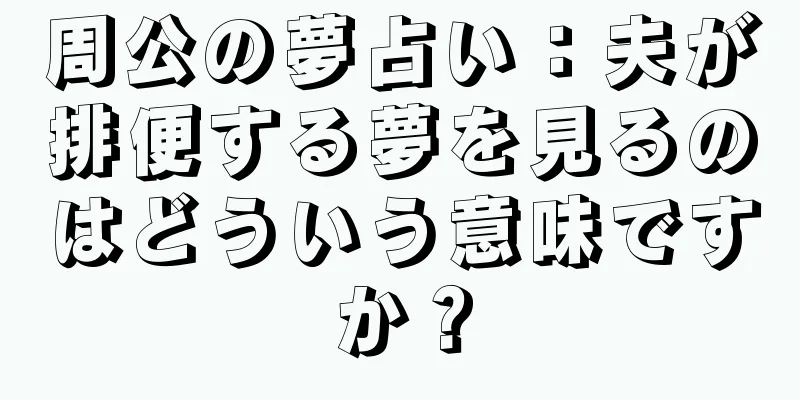 周公の夢占い：夫が排便する夢を見るのはどういう意味ですか？