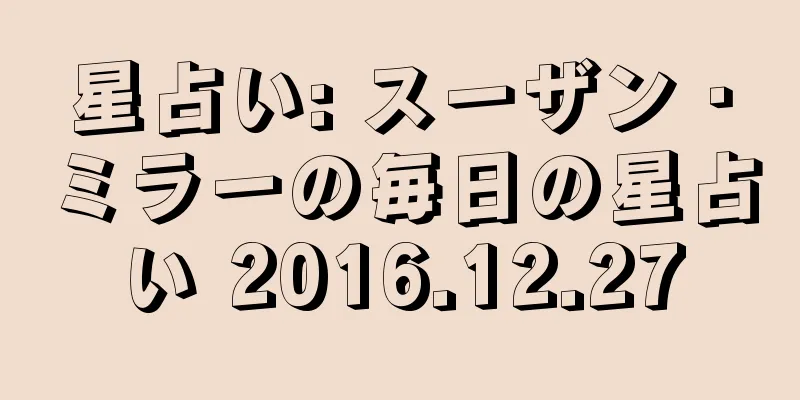 星占い: スーザン・ミラーの毎日の星占い 2016.12.27