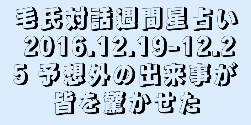 毛氏対話週間星占い 2016.12.19-12.25 予想外の出来事が皆を驚かせた