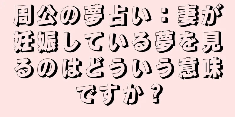 周公の夢占い：妻が妊娠している夢を見るのはどういう意味ですか？
