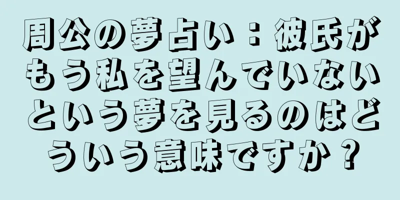 周公の夢占い：彼氏がもう私を望んでいないという夢を見るのはどういう意味ですか？