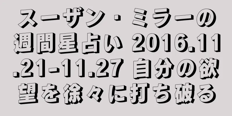 スーザン・ミラーの週間星占い 2016.11.21-11.27 自分の欲望を徐々に打ち破る