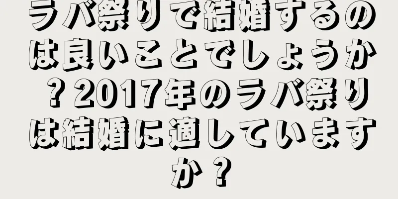 ラバ祭りで結婚するのは良いことでしょうか？2017年のラバ祭りは結婚に適していますか？