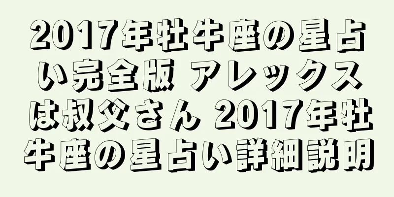 2017年牡牛座の星占い完全版 アレックスは叔父さん 2017年牡牛座の星占い詳細説明