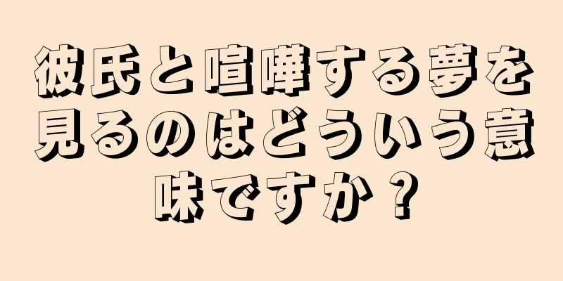 彼氏と喧嘩する夢を見るのはどういう意味ですか？