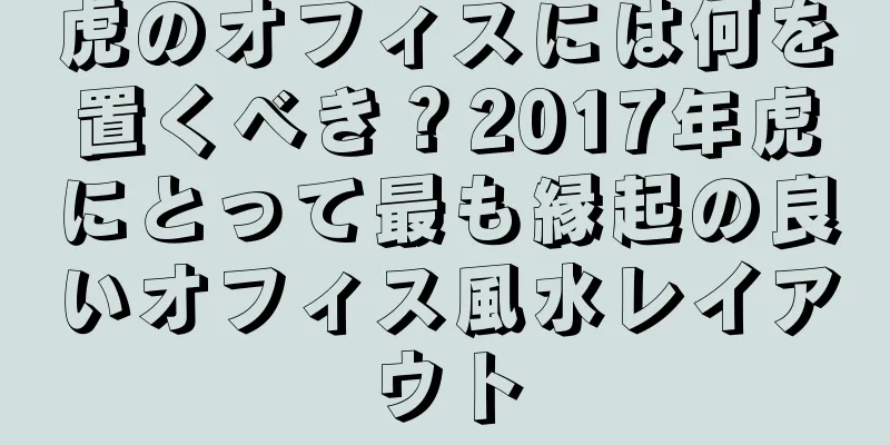 虎のオフィスには何を置くべき？2017年虎にとって最も縁起の良いオフィス風水レイアウト