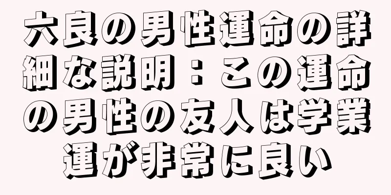 六良の男性運命の詳細な説明：この運命の男性の友人は学業運が非常に良い