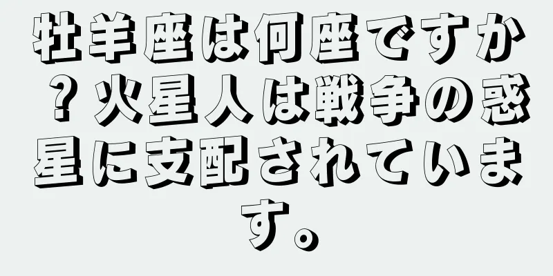 牡羊座は何座ですか？火星人は戦争の惑星に支配されています。