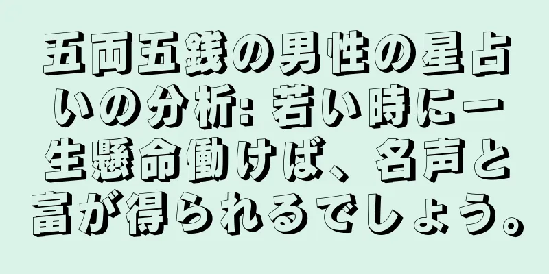五両五銭の男性の星占いの分析: 若い時に一生懸命働けば、名声と富が得られるでしょう。