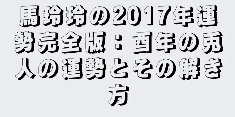 馬玲玲の2017年運勢完全版：酉年の兎人の運勢とその解き方