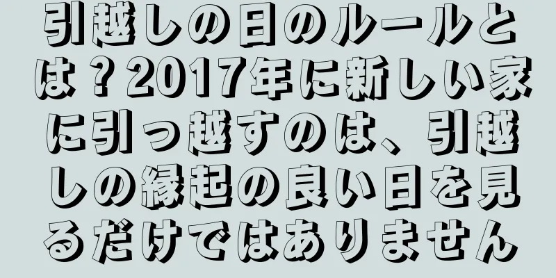 引越しの日のルールとは？2017年に新しい家に引っ越すのは、引越しの縁起の良い日を見るだけではありません