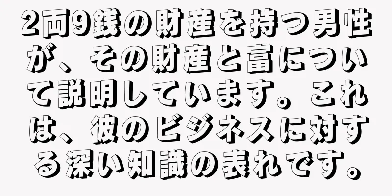2両9銭の財産を持つ男性が、その財産と富について説明しています。これは、彼のビジネスに対する深い知識の表れです。