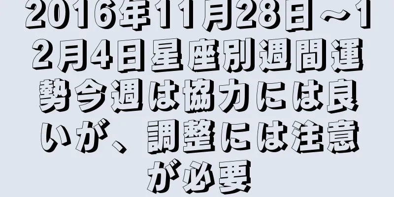 2016年11月28日～12月4日星座別週間運勢今週は協力には良いが、調整には注意が必要