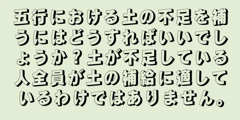 五行における土の不足を補うにはどうすればいいでしょうか？土が不足している人全員が土の補給に適しているわけではありません。