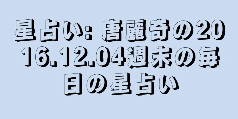 星占い: 唐麗奇の2016.12.04週末の毎日の星占い