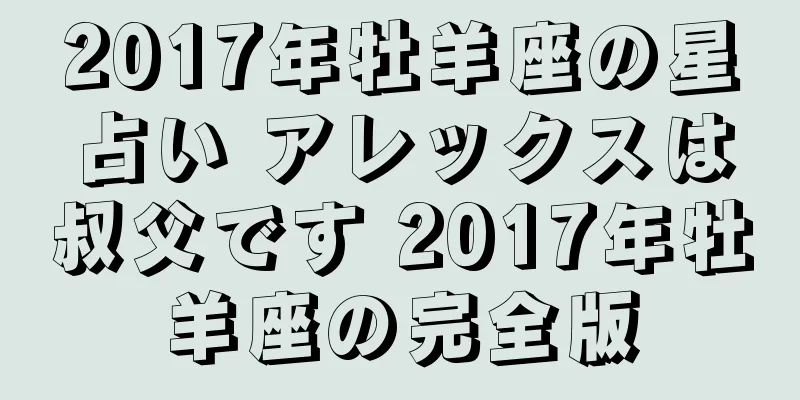 2017年牡羊座の星占い アレックスは叔父です 2017年牡羊座の完全版