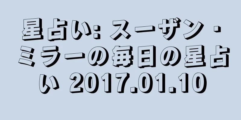 星占い: スーザン・ミラーの毎日の星占い 2017.01.10