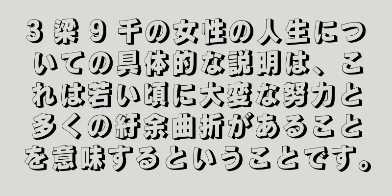 3 梁 9 千の女性の人生についての具体的な説明は、これは若い頃に大変な努力と多くの紆余曲折があることを意味するということです。