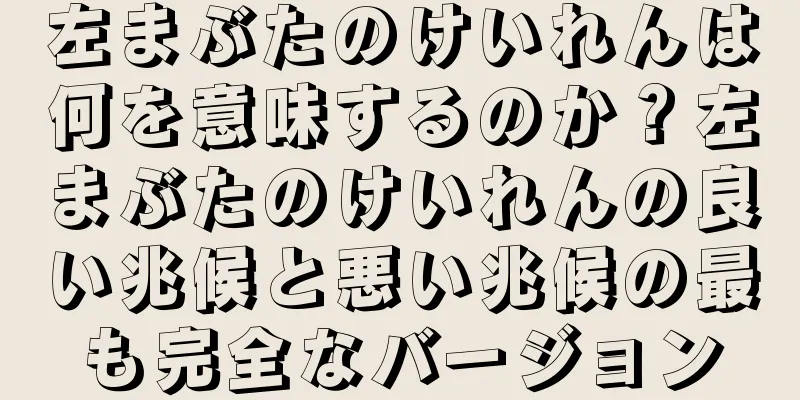 左まぶたのけいれんは何を意味するのか？左まぶたのけいれんの良い兆候と悪い兆候の最も完全なバージョン
