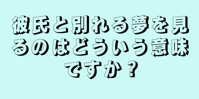 彼氏と別れる夢を見るのはどういう意味ですか？