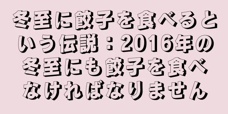 冬至に餃子を食べるという伝説：2016年の冬至にも餃子を食べなければなりません