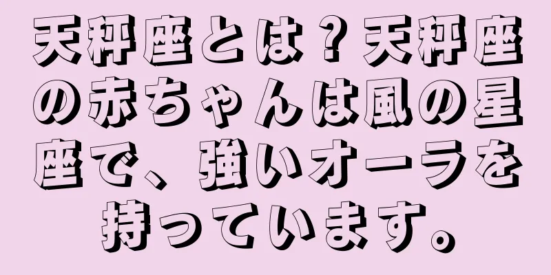 天秤座とは？天秤座の赤ちゃんは風の星座で、強いオーラを持っています。
