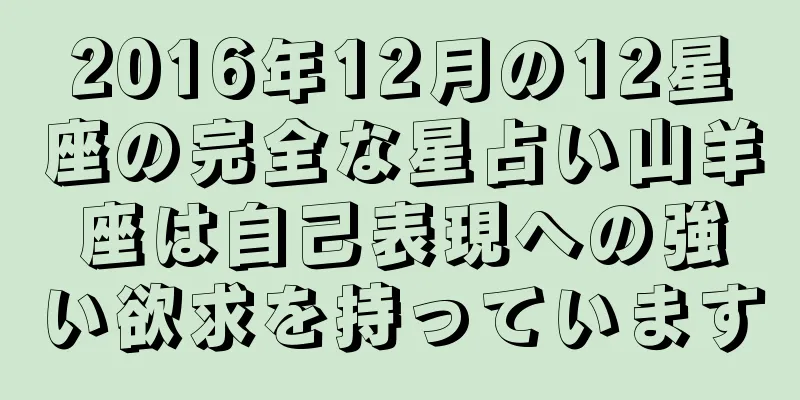 2016年12月の12星座の完全な星占い山羊座は自己表現への強い欲求を持っています