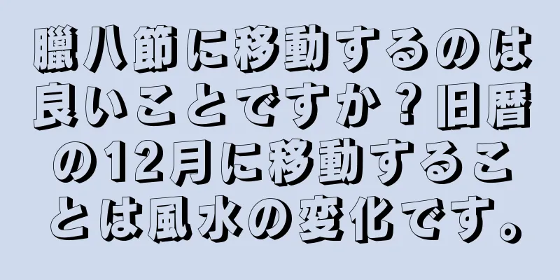 臘八節に移動するのは良いことですか？旧暦の12月に移動することは風水の変化です。